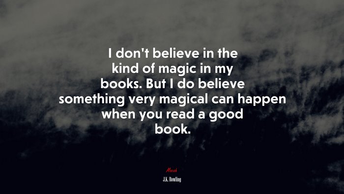I don’t believe in the kind of magic in my books. But I do believe something very magical can happen when you read a good book. | J.K. Rowling quote