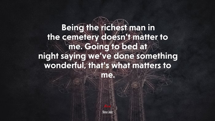 Being the richest man in the cemetery doesn’t matter to me. Going to bed at night saying we’ve done something wonderful, that’s what matters to me. | Steve Jobs quote
