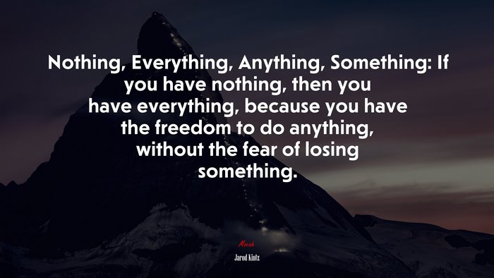 Nothing, Everything, Anything, Something: If you have nothing, then you have everything, because you have the freedom to do anything, without the fear of losing something. | Jarod Kintz quote