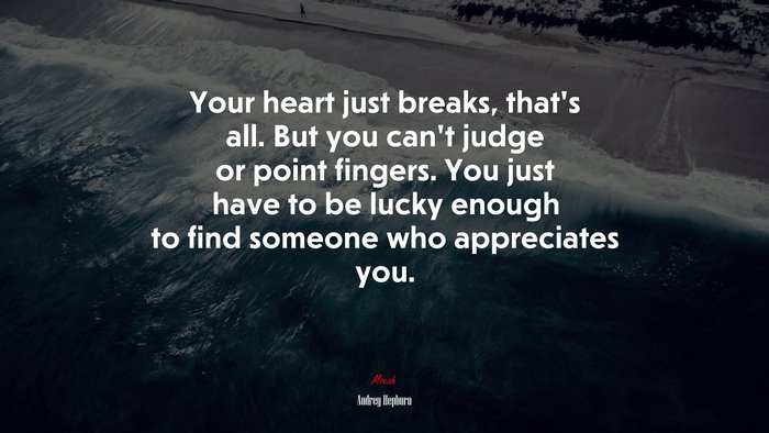 Your heart just breaks, thats all. But you cant judge or point fingers. You just have to be lucky enough to find someone who appreciates you. | Audrey Hepburn quote