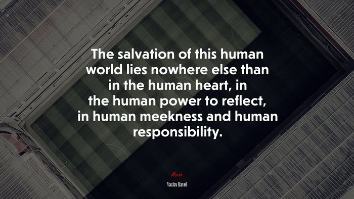 The salvation of this human world lies nowhere else than in the human heart, in the human power to reflect, in human meekness and human responsibility. | Václav Havel quote