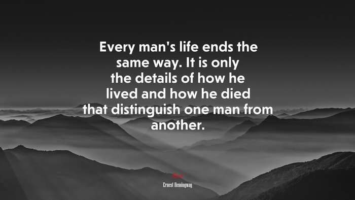 Every man’s life ends the same way. It is only the details of how he lived and how he died that distinguish one man from another. | Ernest Hemingway quote