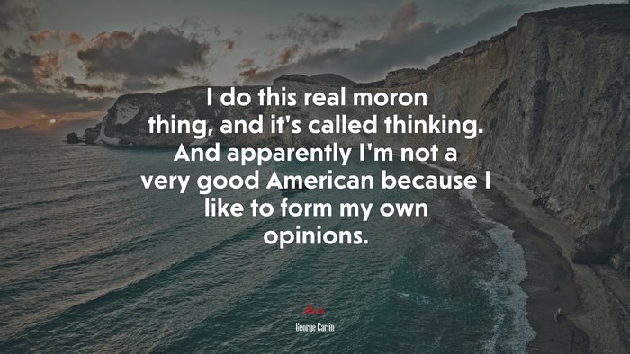 I do this real moron thing, and it’s called thinking. And apparently I’m not a very good American because I like to form my own opinions. | George Carlin quote