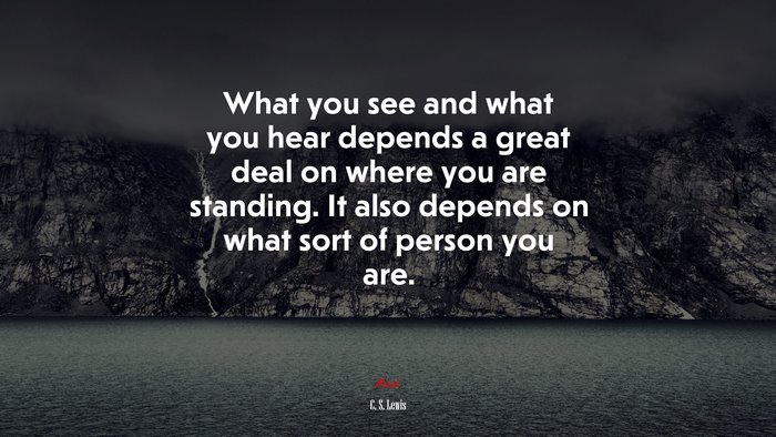 What you see and what you hear depends a great deal on where you are standing. It also depends on what sort of person you are. | C. S. Lewis quote