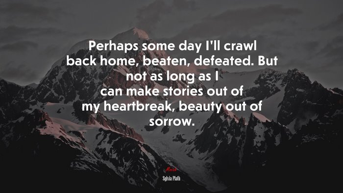 Perhaps some day I’ll crawl back home, beaten, defeated. But not as long as I can make stories out of my heartbreak, beauty out of sorrow. | Sylvia Plath quote