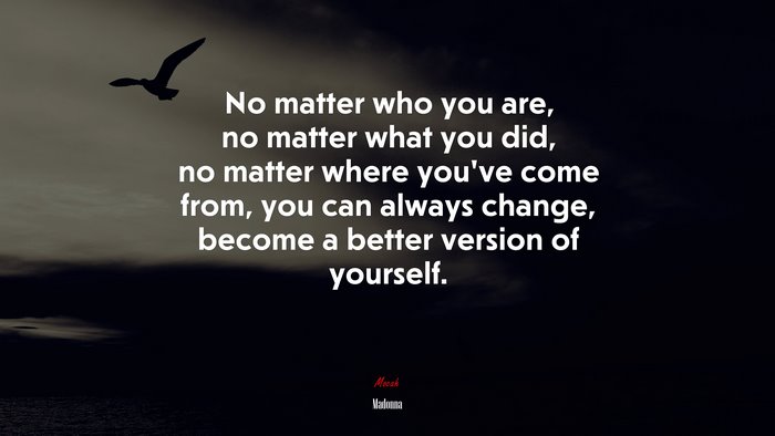 No matter who you are, no matter what you did, no matter where youve come from, you can always change, become a better version of yourself. | Madonna quote
