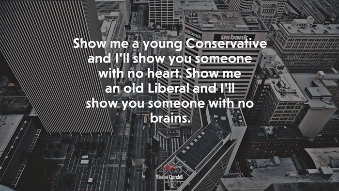 Show me a young Conservative and I’ll show you someone with no heart. Show me an old Liberal and I’ll show you someone with no brains. | Winston Churchill quote
