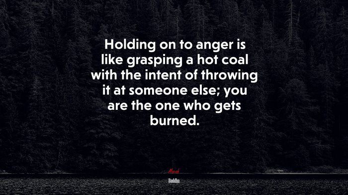 Holding on to anger is like grasping a hot coal with the intent of throwing it at someone else; you are the one who gets burned. | Buddha quote
