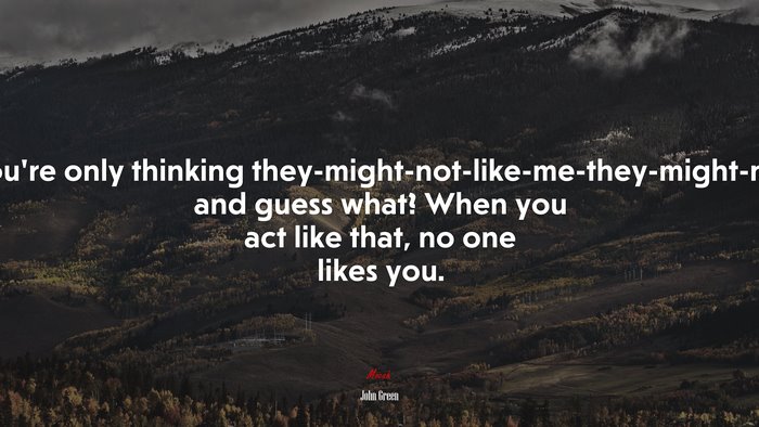 Because you’re only thinking they-might-not-like-me-they-might-not-like-me, and guess what? When you act like that, no one likes you. | John Green quote