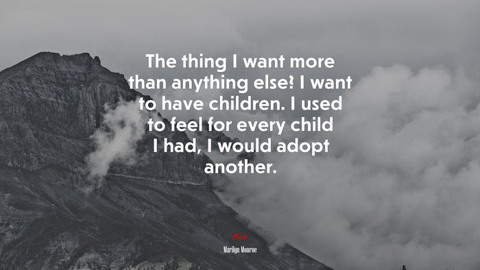 The thing I want more than anything else? I want to have children. I used to feel for every child I had, I would adopt another. | Marilyn Monroe quote