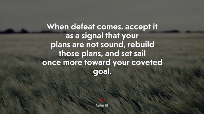 When defeat comes, accept it as a signal that your plans are not sound, rebuild those plans, and set sail once more toward your coveted goal. | Napoleon Hill quote