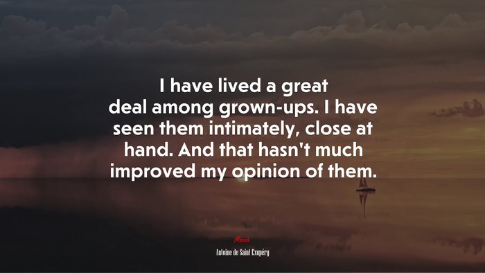 I have lived a great deal among grown-ups. I have seen them intimately, close at hand. And that hasn’t much improved my opinion of them. | Antoine de Saint-Exupéry quote