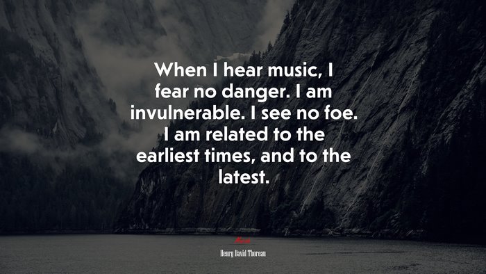 When I hear music, I fear no danger. I am invulnerable. I see no foe. I am related to the earliest times, and to the latest. | Henry David Thoreau quote