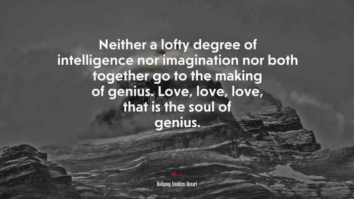 Neither a lofty degree of intelligence nor imagination nor both together go to the making of genius. Love, love, love, that is the soul of genius. | Wolfgang Amadeus Mozart quote