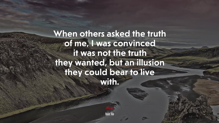 When others asked the truth of me, I was convinced it was not the truth they wanted, but an illusion they could bear to live with. | Anaïs Nin quote