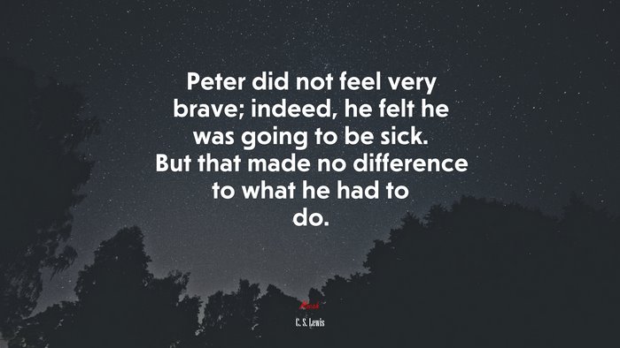 Peter did not feel very brave; indeed, he felt he was going to be sick. But that made no difference to what he had to do. | C. S. Lewis quote