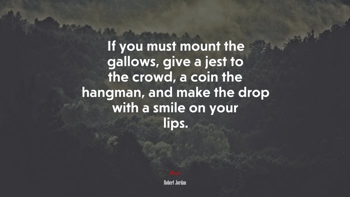 If you must mount the gallows, give a jest to the crowd, a coin the hangman, and make the drop with a smile on your lips. | Robert Jordan quote