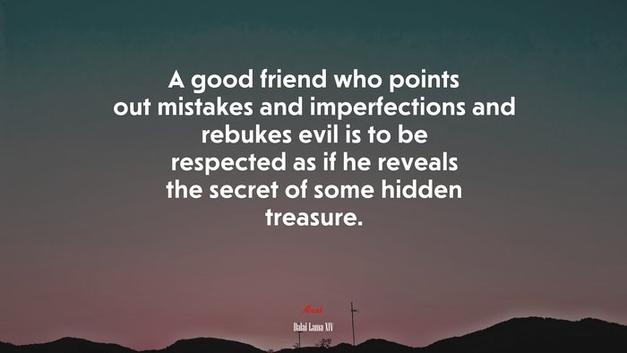 A good friend who points out mistakes and imperfections and rebukes evil is to be respected as if he reveals the secret of some hidden treasure. | Dalai Lama XIV quote
