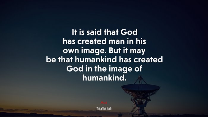 It is said that God has created man in his own image. But it may be that humankind has created God in the image of humankind. | Thich Nhat Hanh quote