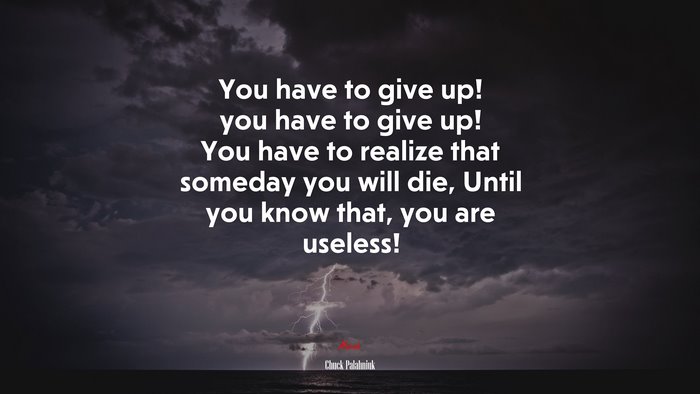 You have to give up! you have to give up! You have to realize that someday you will die, Until you know that, you are useless! | Chuck Palahniuk quote