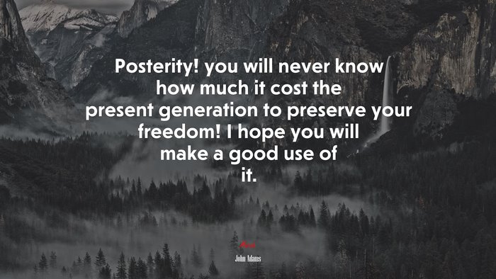 posterity! you will never know how much it cost the present generation to preserve your freedom! I hope you will make a good use of it. | John Adams quote