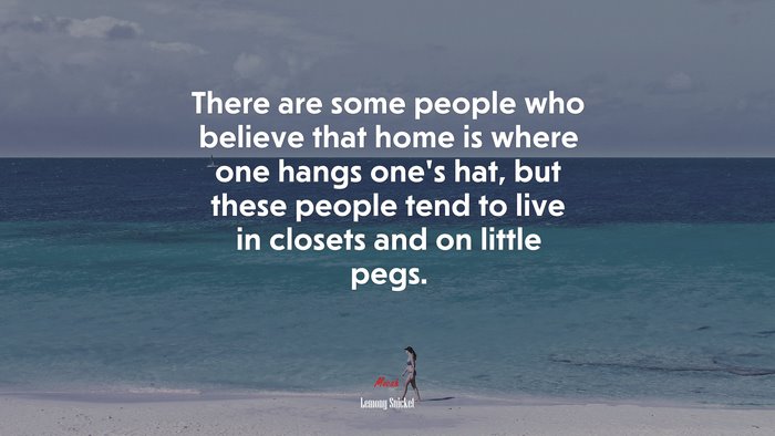 There are some people who believe that home is where one hangs one’s hat, but these people tend to live in closets and on little pegs. | Lemony Snicket quote