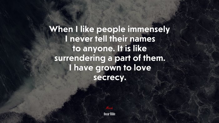 When I like people immensely I never tell their names to anyone. It is like surrendering a part of them. I have grown to love secrecy. | Oscar Wilde quote