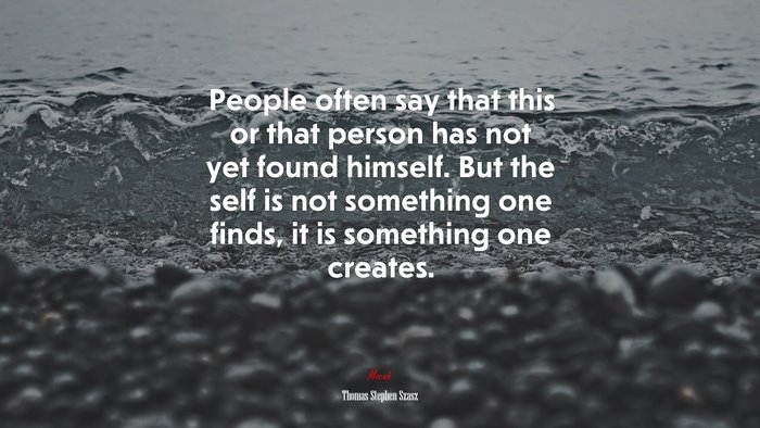 People often say that this or that person has not yet found himself. But the self is not something one finds, it is something one creates. | Thomas Stephen Szasz quote