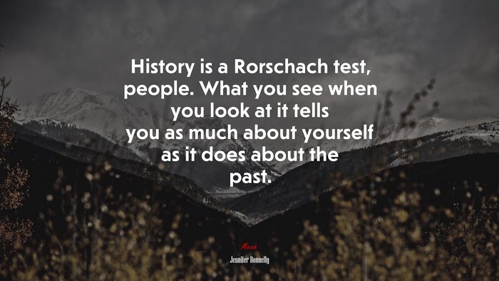 History is a Rorschach test, people. What you see when you look at it tells you as much about yourself as it does about the past. | Jennifer Donnelly quote