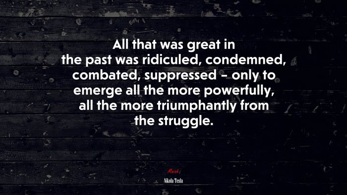 All that was great in the past was ridiculed, condemned, combated, suppressed – only to emerge all the more powerfully, all the more triumphantly from the struggle. | Nikola Tesla quote