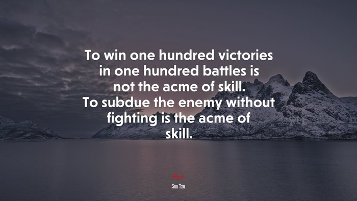 To win one hundred victories in one hundred battles is not the acme of skill. To subdue the enemy without fighting is the acme of skill. | Sun Tzu quote