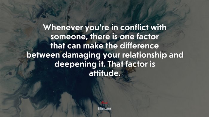 Whenever you’re in conflict with someone, there is one factor that can make the difference between damaging your relationship and deepening it. That factor is attitude. | William James quote