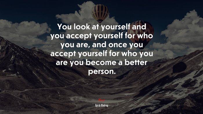 You look at yourself and you accept yourself for who you are, and once you accept yourself for who you are you become a better person. | Oprah Winfrey quote