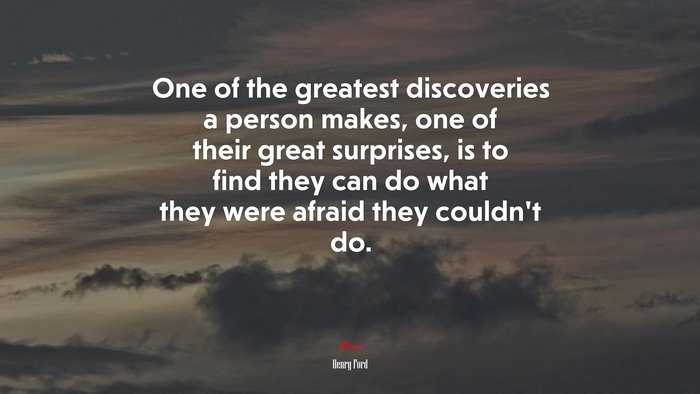 One of the greatest discoveries a person makes, one of their great surprises, is to find they can do what they were afraid they couldn’t do. | Henry Ford quote