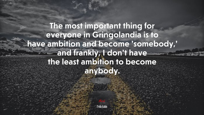 The most important thing for everyone in Gringolandia is to have ambition and become ‘somebody,’ and frankly, I don’t have the least ambition to become anybody. | Frida Kahlo quote