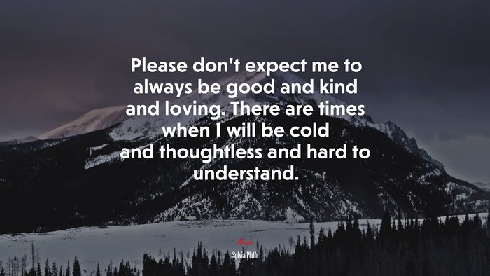 Please don’t expect me to always be good and kind and loving. There are times when I will be cold and thoughtless and hard to understand. | Sylvia Plath quote