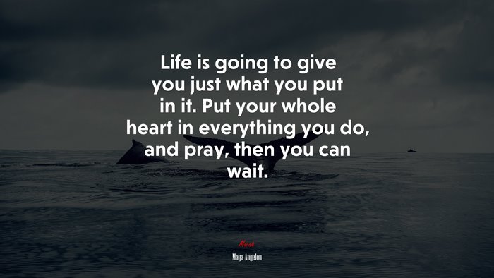 Life is going to give you just what you put in it. Put your whole heart in everything you do, and pray, then you can wait. | Maya Angelou quote