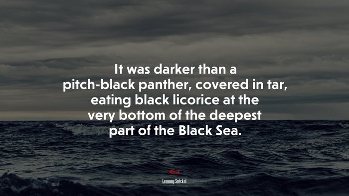 It was darker than a pitch-black panther, covered in tar, eating black licorice at the very bottom of the deepest part of the Black Sea. | Lemony Snicket quote