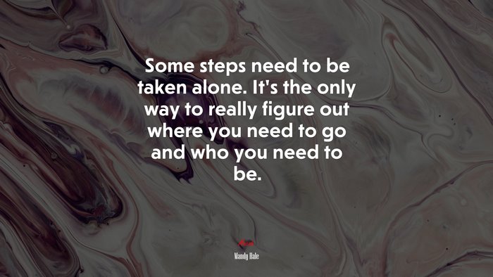 Some steps need to be taken alone. It’s the only way to really figure out where you need to go and who you need to be. | Mandy Hale quote