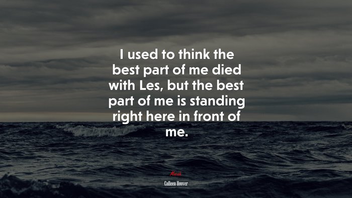 I used to think the best part of me died with Les, but the best part of me is standing right here in front of me. | Colleen Hoover quote
