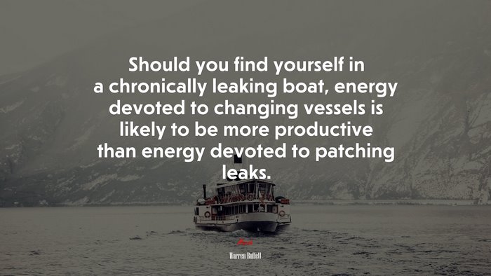 Should you find yourself in a chronically leaking boat, energy devoted to changing vessels is likely to be more productive than energy devoted to patching leaks. | Warren Buffett quote