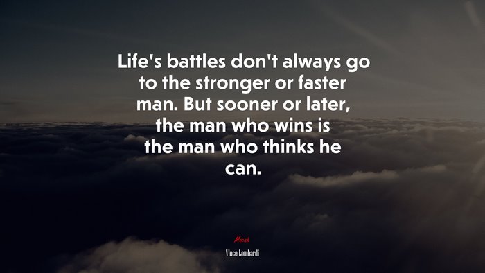 Life’s battles don’t always go to the stronger or faster man. But sooner or later, the man who wins is the man who thinks he can. | Vince Lombardi quote