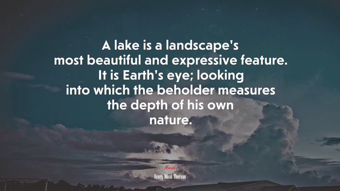 A lake is a landscapes most beautiful and expressive feature. It is Earths eye; looking into which the beholder measures the depth of his own nature. | Henry David Thoreau quote
