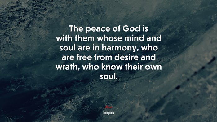 The peace of God is with them whose mind and soul are in harmony, who are free from desire and wrath, who know their own soul. | Anonymous quote