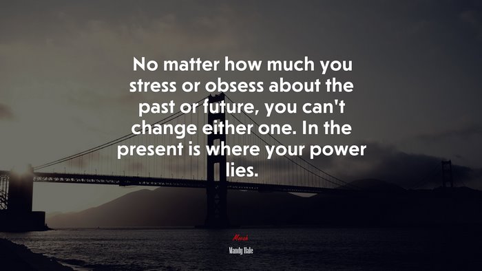 No matter how much you stress or obsess about the past or future, you can’t change either one. In the present is where your power lies. | Mandy Hale quote
