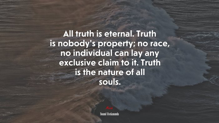 All truth is eternal. Truth is nobody’s property; no race, no individual can lay any exclusive claim to it. Truth is the nature of all souls. | Swami Vivekananda quote
