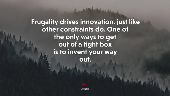 Frugality drives innovation, just like other constraints do. One of the only ways to get out of a tight box is to invent your way out. | Jeff Bezos quote