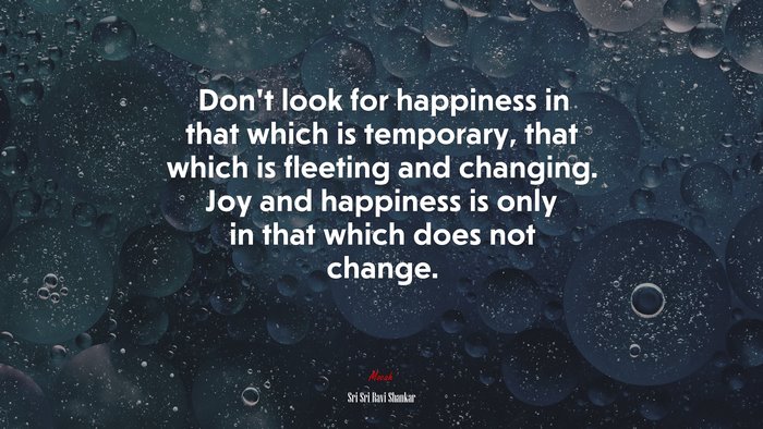 Don’t look for happiness in that which is temporary, that which is fleeting and changing. Joy and happiness is only in that which does not change. | Sri Sri Ravi Shankar quote