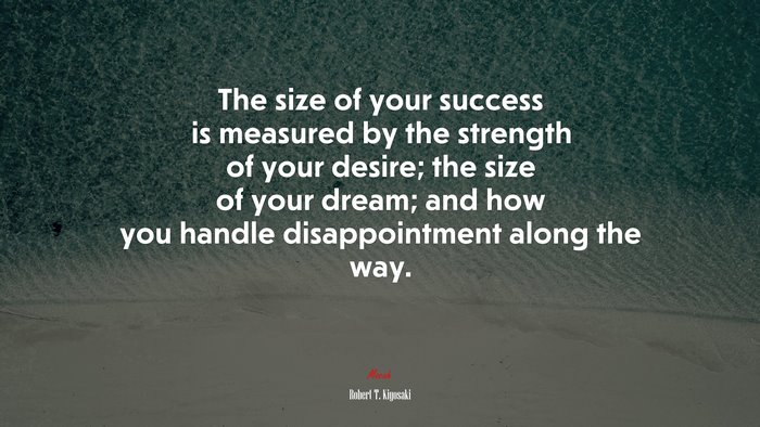 The size of your success is measured by the strength of your desire; the size of your dream; and how you handle disappointment along the way. | Robert T. Kiyosaki quote