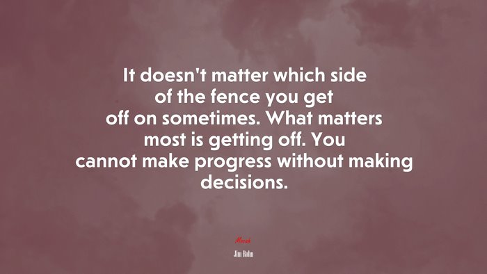 It doesn’t matter which side of the fence you get off on sometimes. What matters most is getting off. You cannot make progress without making decisions. | Jim Rohn quote